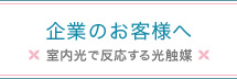 企業のお客様へ 室内光で反応する光触媒