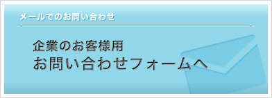 メールでのお問い合わせ 企業のお客様用お問い合わせフォームへ