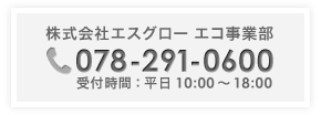 
		株式会社エスグロー エコ事業部
		078-291-0600
		受付時間：平日10:00～18:00