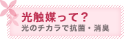 光触媒って？ 光のチカラで抗菌・消臭