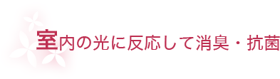 室内の光に反応して消臭・抗菌