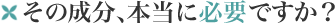 その成分、本当に必要ですか？