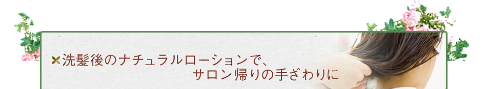 洗髪後のナチュラルローションで、サロン帰りの手ざわりに